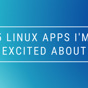 Linux Apps I'm Excited About